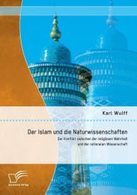 Der Islam und die Naturwissenschaften: Der Konflikt zwischen der religiÃ¯Â¿Â½sen Wahrheit und der rationalen Wissenschaft Karl Wulff Author