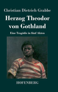 Herzog Theodor von Gothland: Eine TragÃ¶die in fÃ¼nf Akten Christian Dietrich Grabbe Author