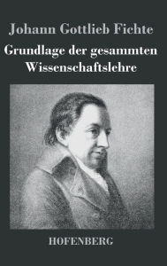 Grundlage der gesammten Wissenschaftslehre Johann Gottlieb Fichte Author