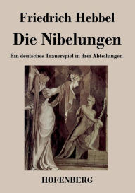 Die Nibelungen: Ein deutsches Trauerspiel in drei Abteilungen Friedrich Hebbel Author