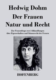 Der Frauen Natur und Recht: Zur Frauenfrage zwei Abhandlungen Ã¼ber Eigenschaften und Stimmrecht der Frauen Hedwig Dohm Author