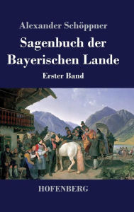 Sagenbuch der Bayerischen Lande: Erster Band Alexander SchÃ¶ppner Author
