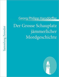 Der Grosse Schauplatz jï¿½mmerlicher Mordgeschichte: Bestehend in CC. traurigen Begebenheiten Georg Philipp Harsdïrffer Author