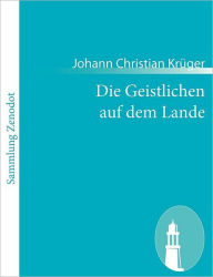 Die Geistlichen auf dem Lande: Ein Lustspiel in drey Handlungen Johann Christian KrÃ¯ger Author