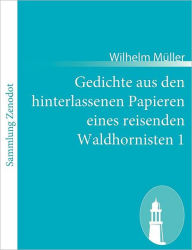 Gedichte aus den hinterlassenen Papieren eines reisenden Waldhornisten 1 Wilhelm Mïller Author