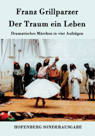 Der Traum ein Leben: Dramatisches MÃ¤rchen in vier AufzÃ¼gen Franz Grillparzer Author