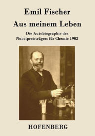 Aus meinem Leben: Die Autobiographie des NobelpreistrÃ¤gers fÃ¼r Chemie 1902 Emil Fischer Author