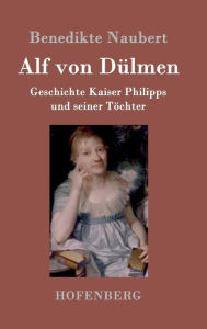 Alf von Dülmen: Geschichte Kaiser Philipps und seiner Töchter Aus den ersten Zeiten der heimlichen Gerichte Benedikte Naubert Author