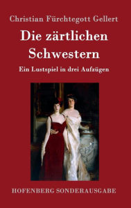 Die zärtlichen Schwestern: Ein Lustspiel in drei Aufzügen Christian Fürchtegott Gellert Author