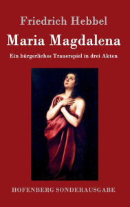 Maria Magdalena: Ein bürgerliches Trauerspiel in drei Akten Friedrich Hebbel Author