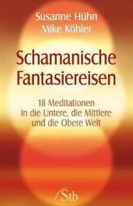 Schamanische Fantasiereisen: 18 Meditationen in die Untere, die Mittlere und die Obere Welt. Kraft tanken und Träume visualisieren Susanne Hühn Author