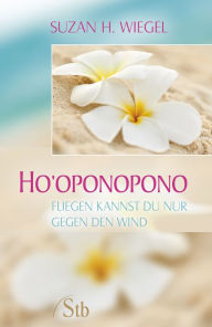 Ho'oponopono: Fliegen kannst du nur gegen den Wind Suzan H. Wiegel Author