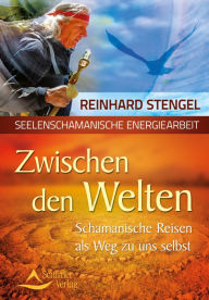 Zwischen den Welten: Schamanische Reisen als Weg zu uns selbst Reinhard Stengel Author