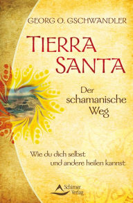 Tierra Santa - Der schamanische Weg: Wie du dich selbst und andere heilen kannst Georg O. Gschwandler Author