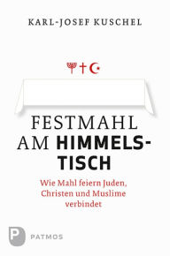 Festmahl am Himmelstisch: Wie Mahl feiern Juden, Christen und Muslime verbindet Karl-Josef Kuschel Author