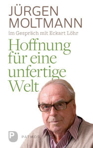 Hoffnung für eine unfertige Welt: Jürgen Moltmann mit Eckart Löhr Jürgen Moltmann Author