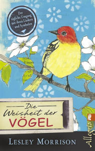Die Weisheit der Vögel: Der tägliche Umgang mit ihren Liedern und Symbolen Lesley Morrison Author