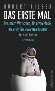 Das erste Mal: Das erste Werkzeug, die erste Musik, das erste Bier, die ersten Künstler, das erste Haustier, die ersten Kleider Hubert Filser Author