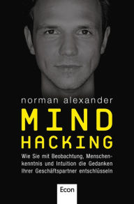 Mind Hacking: Wie Sie mit Beobachtung, Menschenkenntnis und Intuition die Gedanken Ihrer GeschÃ¤ftspartner entschlÃ¼sseln Norman Alexander Author