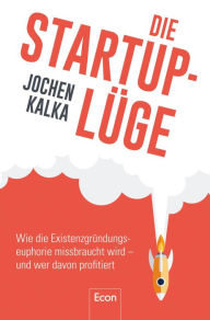 Die StartUp-Lüge: Wie die Existenzgründungseuphorie missbraucht wird - und wer davon profitiert Jochen Kalka Author