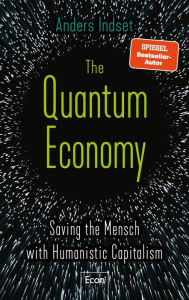 The Quantum Economy: Saving the Mensch with Humanistic Capitalism Anders Indset Author