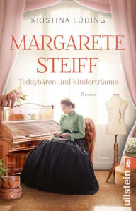 Margarete Steiff: Teddybären und Kinderträume Mitreißende Romanbiografie über die Mutter aller Kuscheltiere Kristina Lüding Author