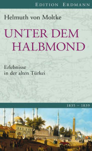 Unter dem Halbmond: Erlebnisse in der alten Türkei 1835-1839. Helmuth von Moltke Author