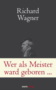 Wer als Meister ward geboren.: Briefe und Schriften. Wagner ganz privat Richard Wagner Author