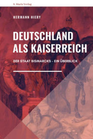 Deutschland als Kaiserreich: Der Staat Bismarcks - Ein Überblick Hermann Hiery Author
