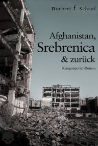 Afghanistan, Srebrenica & zurück: Ein Kriegsreporter-Roman aus Bosnien Norbert F. Schaaf Author