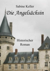 Die Angelsächsin: 1173 n. Chr.: Historischer Roman um Ritter aus England und Frankreich im Mittelalter Sabine Keller Author