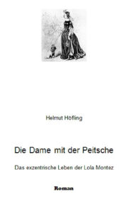 Die Dame mit der Peitsche: Das exzentrische Leben der Lola Montez Helmut HÃ¶fling Author