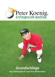 Erfolgreich Golfen - GrundschlÃ¤ge: Das Trainingsbuch vom Vize-Weltmeister Peter Koenig Author