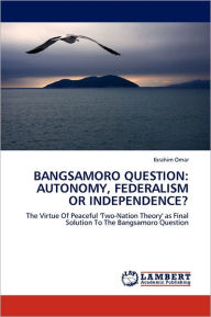BANGSAMORO QUESTION: AUTONOMY, FEDERALISM OR INDEPENDENCE? Ibrahim Omar Author