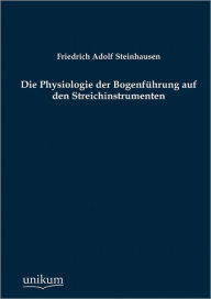 Die Physiologie der Bogenfï¿½hrung auf den Streichinstrumenten Friedrich Adolf Steinhausen Author