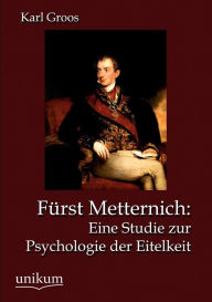 Fï¿½rst Metternich: Eine Studie zur Psychologie der Eitelkeit Karl Groos Author