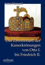 Das Zeremoniell der KaiserkrÃ¯Â¿Â½nungen von Otto I. bis Friedrich II. Anton Diemand Author
