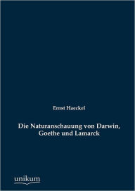 Die Naturanschauung von Darwin, Goethe und Lamarck Ernst Haeckel Author