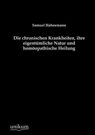 Die chronischen Krankheiten, ihre eigentï¿½mliche Natur und homï¿½opathische Heilung Samuel Hahnemann Author