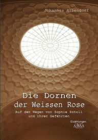Die Dornen der Weissen Rose: Auf den Wegen von Sophie Scholl und ihren Gefährten Johannes Albendorf Author