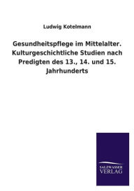 Gesundheitspflege im Mittelalter. Kulturgeschichtliche Studien nach Predigten des 13., 14. und 15. Jahrhunderts - Ludwig Kotelmann