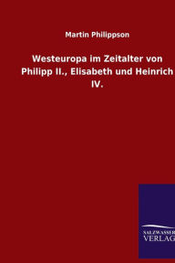 Westeuropa im Zeitalter von Philipp II., Elisabeth und Heinrich IV. Martin Philippson Author