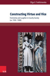 Constructing Virtue and Vice: Femininity and Laughter in Courtly Society (ca. 1150-1300) Olga V Trokhimenko Author