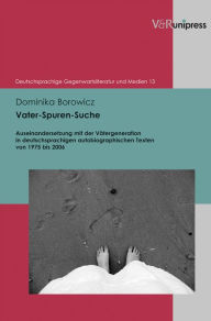 Vater-Spuren-Suche: Auseinandersetzung mit der Vatergeneration in deutschsprachigen autobiographischen Texten von 1975 bis 2006 Dominika Borowicz Auth