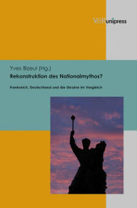 Rekonstruktion des Nationalmythos?: Frankreich, Deutschland und die Ukraine im Vergleich Yves Bizeul Editor