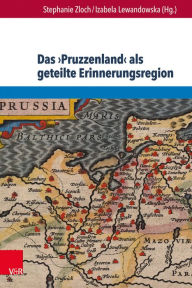 Das Pruzzenland als geteilte Erinnerungsregion: Konstruktion und Reprasentation eines europaischen Geschichtsraums in Deutschland, Polen, Litauen und