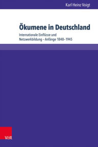 Okumene in Deutschland: Internationale Einflusse und Netzwerkbildung - Anfange 1848-1945 Karl Heinz Voigt Author