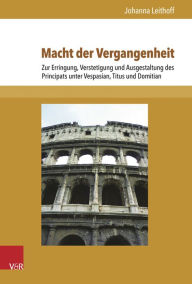 Macht der Vergangenheit: Zur Erringung, Verstetigung und Ausgestaltung des Principats unter Vespasian, Titus und Domitian Johanna Leithoff Author