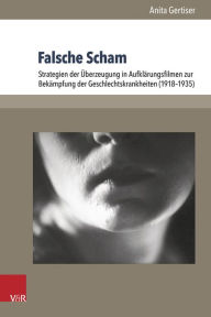 Falsche Scham: Strategien der Uberzeugung in Aufklarungsfilmen zur Bekampfung der Geschlechtskrankheiten (1918-1935) Anita Gertiser Author