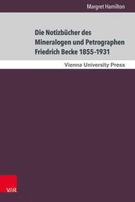 Die Notizbucher des Mineralogen und Petrographen Friedrich Becke 1855-1931: Der Weg von der praktischen Erkenntnis zur theoretischen Deutung Margret H